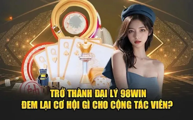 Đại lý 98win là cơ hội để bạn làm giàu